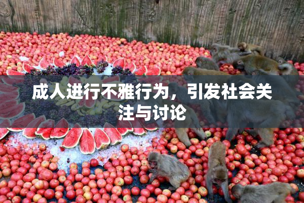 成人进行不雅行为，引发社会关注与讨论