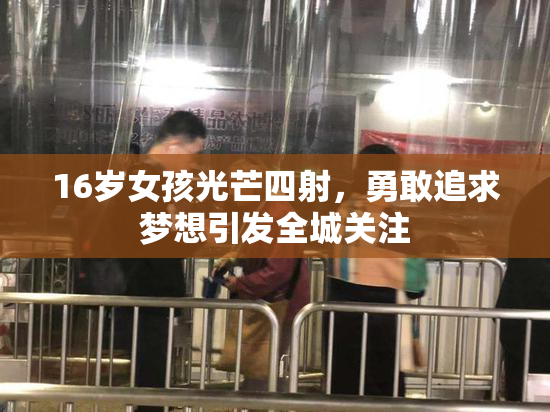 16岁女孩光芒四射，勇敢追求梦想引发全城关注