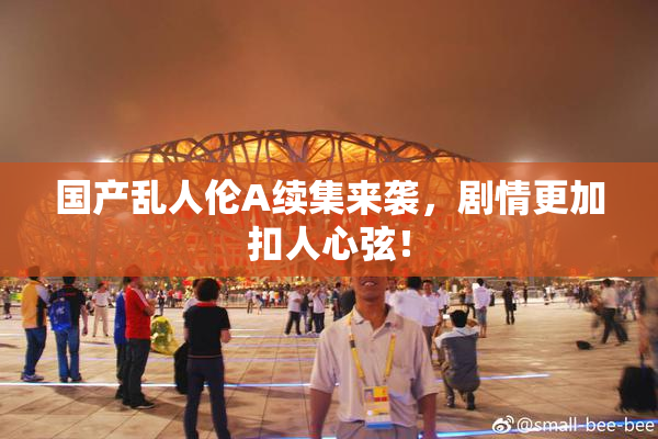 国产乱人伦A续集来袭，剧情更加扣人心弦！