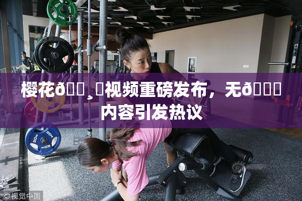 樱花🌸‌视频重磅发布，无🈚内容引发热议