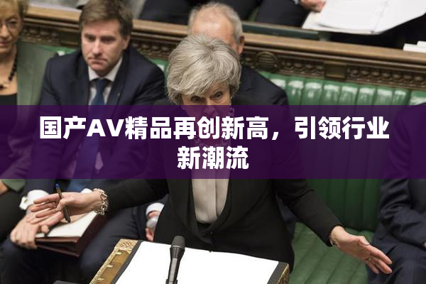 国产AV精品再创新高，引领行业新潮流