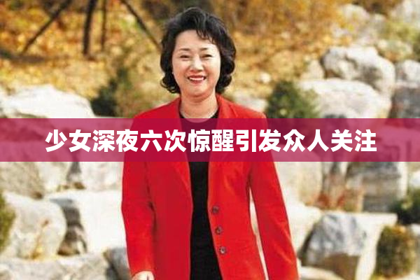 少女深夜六次惊醒引发众人关注