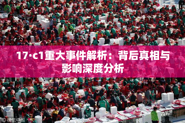 17·c1重大事件解析：背后真相与影响深度分析