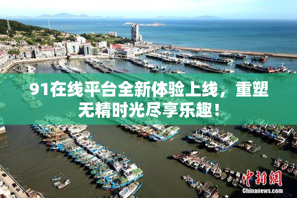 91在线平台全新体验上线，重塑无精时光尽享乐趣！