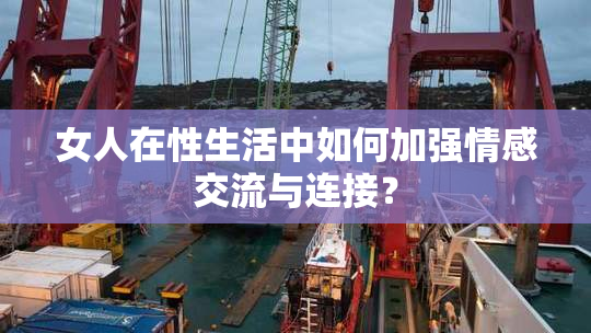 女人在性生活中如何加强情感交流与连接？