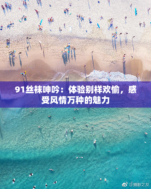 91丝袜呻吟：体验别样欢愉，感受风情万种的魅力
