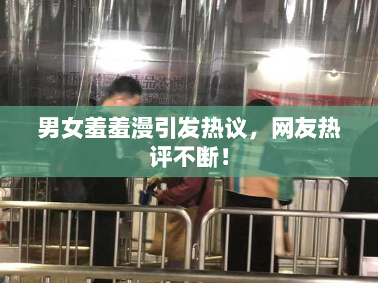 男女羞羞漫引发热议，网友热评不断！
