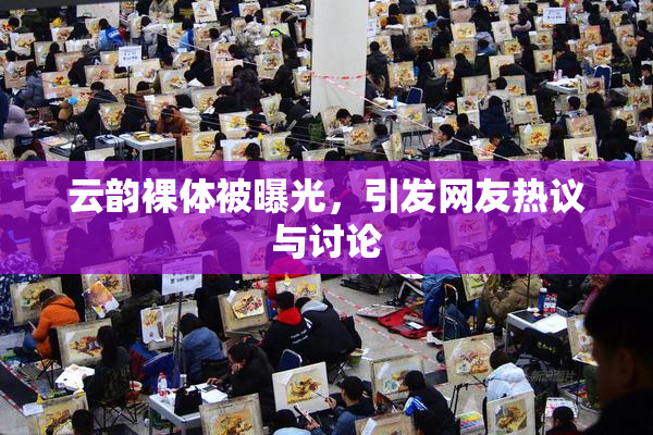 云韵裸体被曝光，引发网友热议与讨论