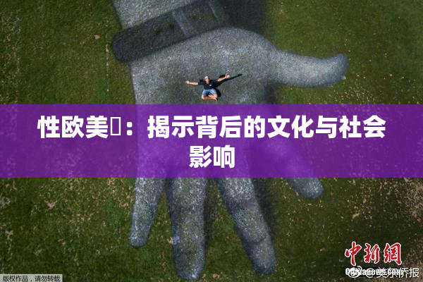 性欧美婬：揭示背后的文化与社会影响