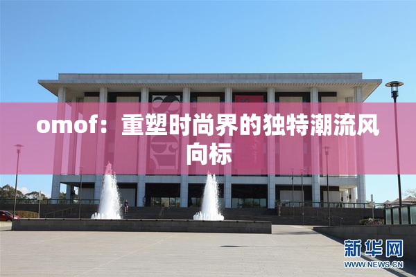 omof：重塑时尚界的独特潮流风向标