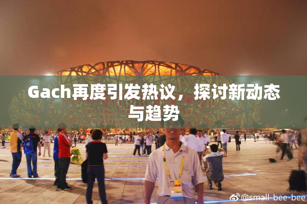 Gach再度引发热议，探讨新动态与趋势