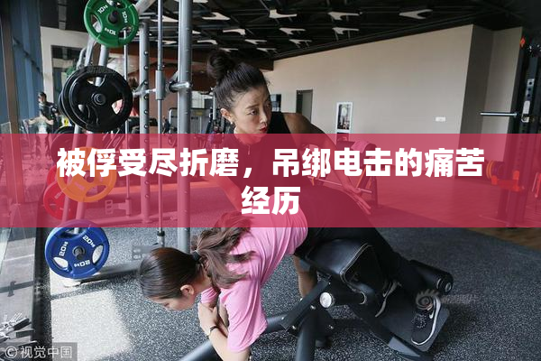 被俘受尽折磨，吊绑电击的痛苦经历