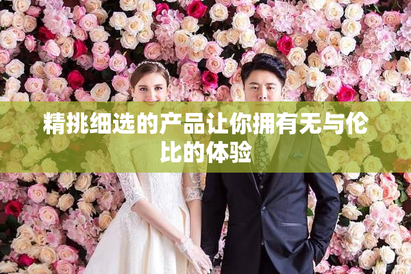 精挑细选的产品让你拥有无与伦比的体验