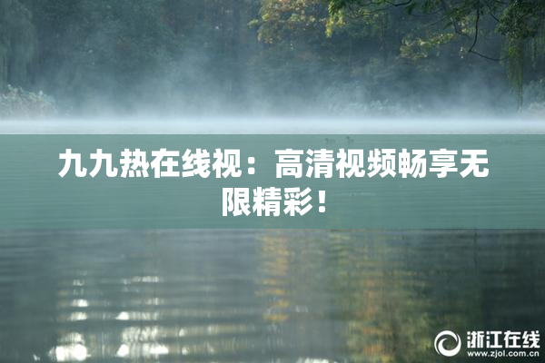 九九热在线视：高清视频畅享无限精彩！