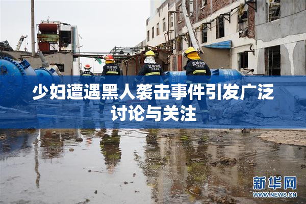 少妇遭遇黑人袭击事件引发广泛讨论与关注