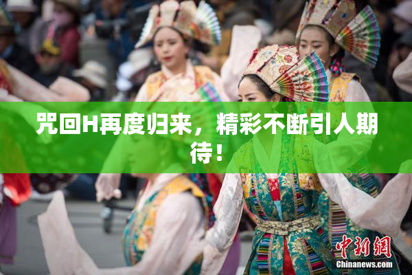 咒回H再度归来，精彩不断引人期待！