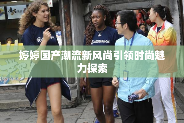 婷婷国产潮流新风尚引领时尚魅力探索