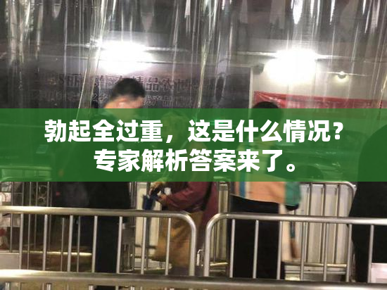 勃起全过重，这是什么情况？专家解析答案来了。