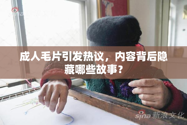 成人毛片引发热议，内容背后隐藏哪些故事？