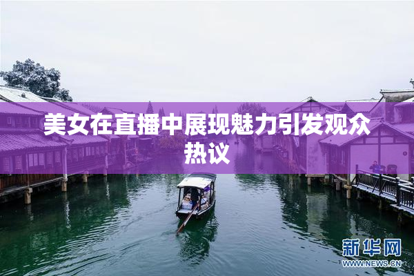 美女在直播中展现魅力引发观众热议