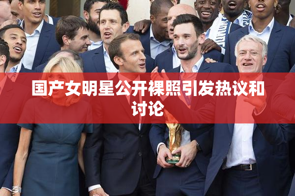国产女明星公开裸照引发热议和讨论
