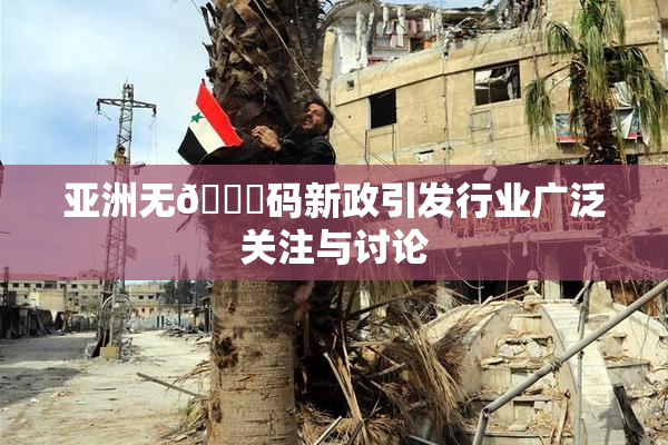 亚洲无🈚码新政引发行业广泛关注与讨论