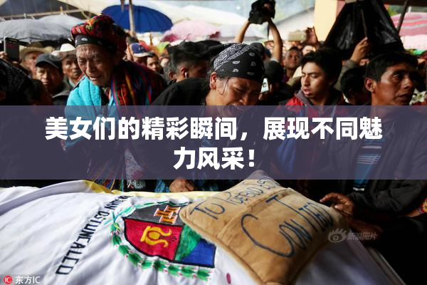 美女们的精彩瞬间，展现不同魅力风采！