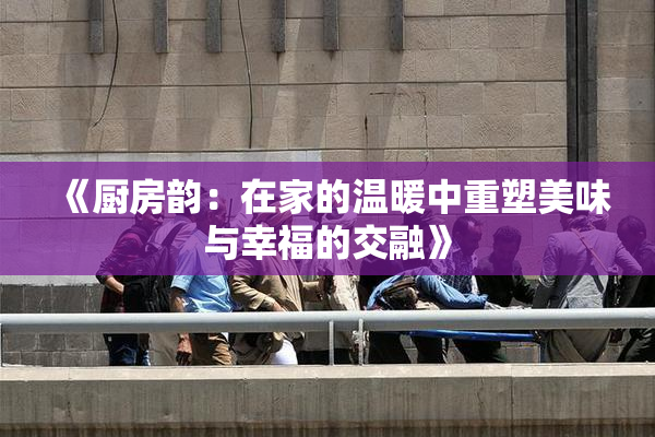 《厨房韵：在家的温暖中重塑美味与幸福的交融》