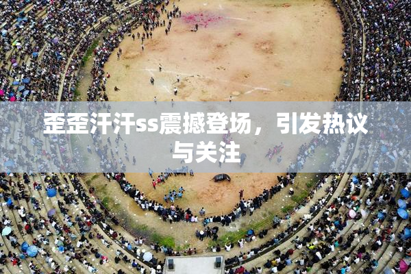 歪歪汗汗ss震撼登场，引发热议与关注