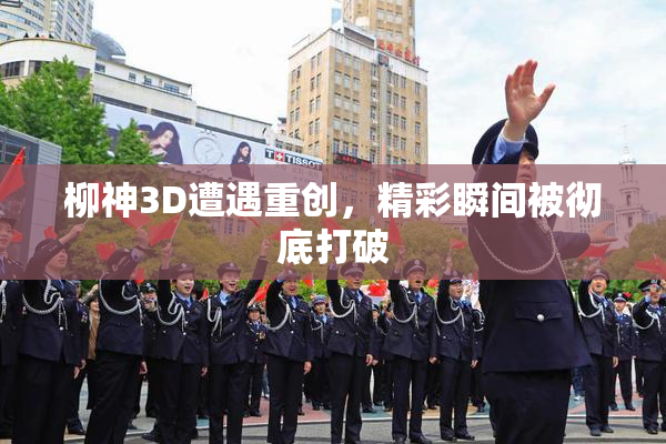 柳神3D遭遇重创，精彩瞬间被彻底打破