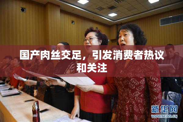 国产肉丝交足，引发消费者热议和关注