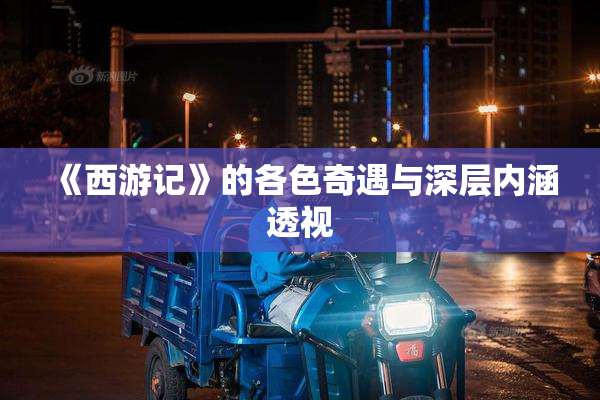 《西游记》的各色奇遇与深层内涵透视