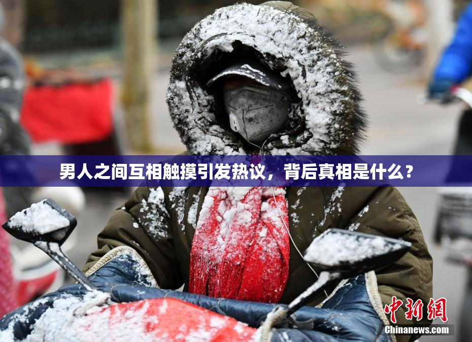 男人之间互相触摸引发热议，背后真相是什么？