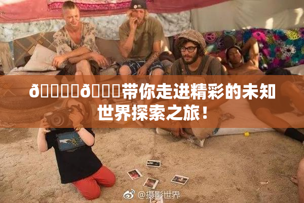 🔞‌🍌带你走进精彩的未知世界探索之旅！