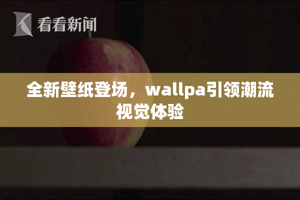 全新壁纸登场，wallpa引领潮流视觉体验