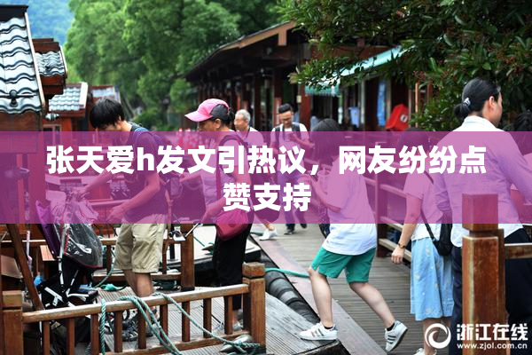 张天爱h发文引热议，网友纷纷点赞支持