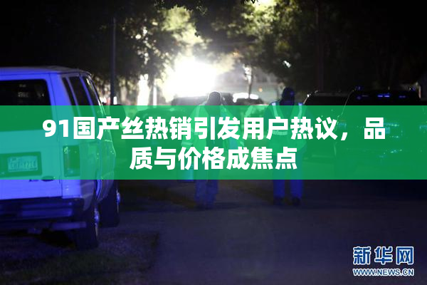 91国产丝热销引发用户热议，品质与价格成焦点