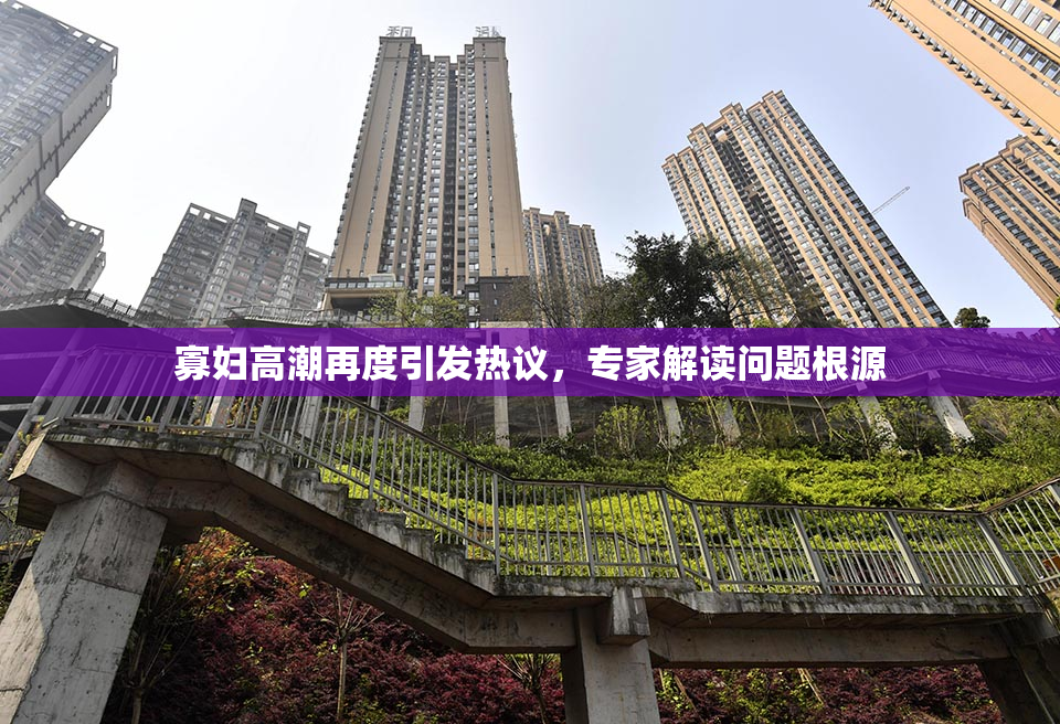寡妇高潮再度引发热议，专家解读问题根源