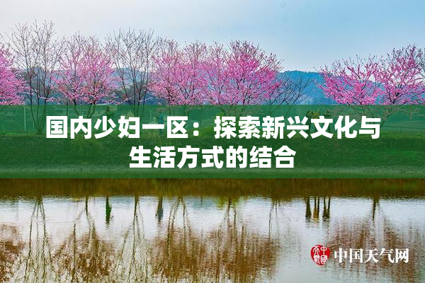 国内少妇一区：探索新兴文化与生活方式的结合