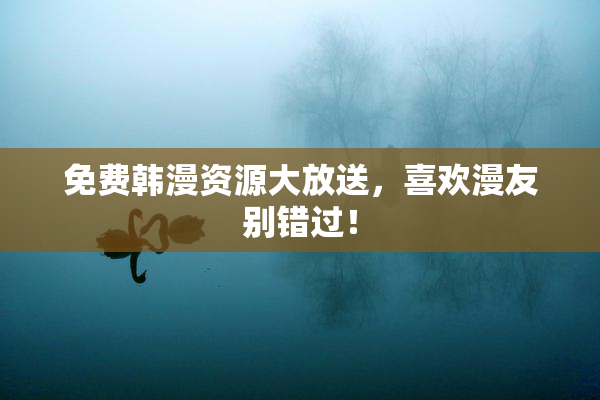 免费韩漫资源大放送，喜欢漫友别错过！