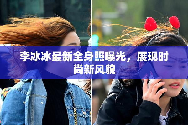 李冰冰最新全身照曝光，展现时尚新风貌