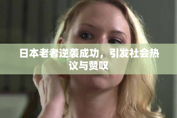 日本老者逆袭成功，引发社会热议与赞叹
