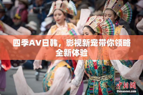 四季AV日韩，影视新宠带你领略全新体验