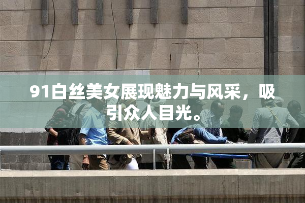 91白丝美女展现魅力与风采，吸引众人目光。