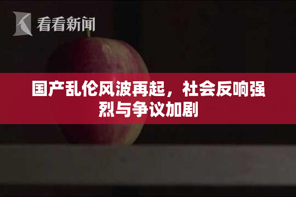 国产乱伦风波再起，社会反响强烈与争议加剧