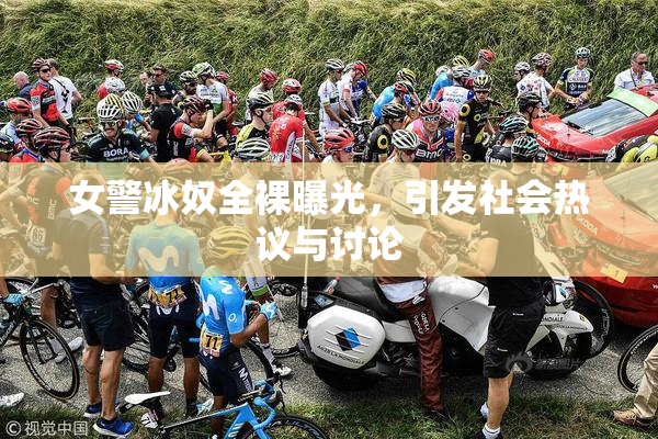 女警冰奴全裸曝光，引发社会热议与讨论