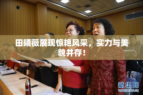 田曦薇展现惊艳风采，实力与美貌并存！