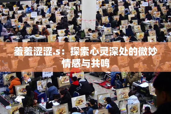 羞羞涩涩.s：探索心灵深处的微妙情感与共鸣