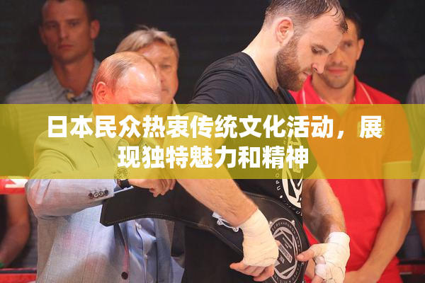 日本民众热衷传统文化活动，展现独特魅力和精神