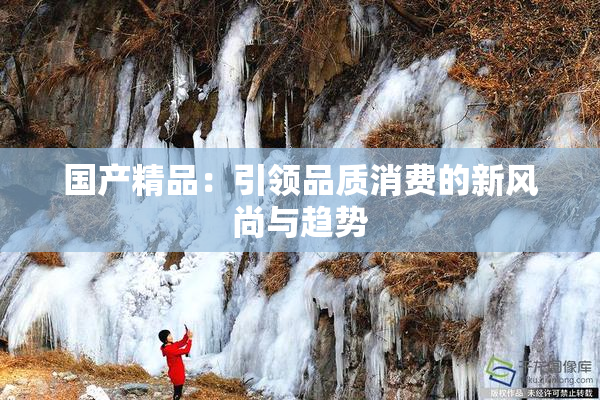 国产精品：引领品质消费的新风尚与趋势